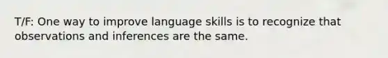 T/F: One way to improve language skills is to recognize that observations and inferences are the same.