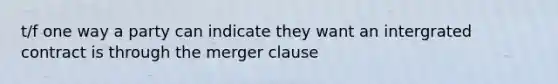 t/f one way a party can indicate they want an intergrated contract is through the merger clause