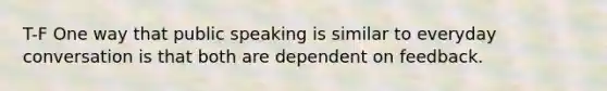 T-F One way that public speaking is similar to everyday conversation is that both are dependent on feedback.