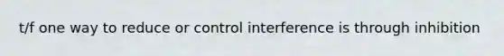 t/f one way to reduce or control interference is through inhibition