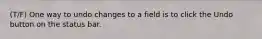 (T/F) One way to undo changes to a field is to click the Undo button on the status bar.
