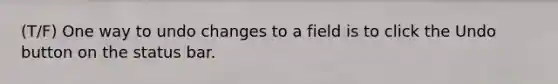 (T/F) One way to undo changes to a field is to click the Undo button on the status bar.