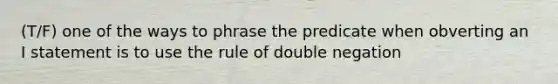 (T/F) one of the ways to phrase the predicate when obverting an I statement is to use the rule of double negation