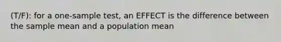 (T/F): for a one-sample test, an EFFECT is the difference between the sample mean and a population mean