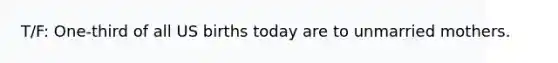 T/F: One-third of all US births today are to unmarried mothers.