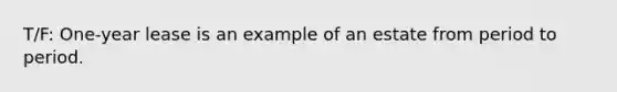 T/F: One-year lease is an example of an estate from period to period.