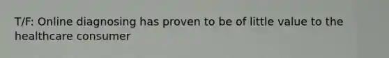 T/F: Online diagnosing has proven to be of little value to the healthcare consumer