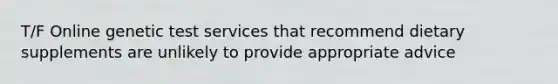 T/F Online genetic test services that recommend dietary supplements are unlikely to provide appropriate advice