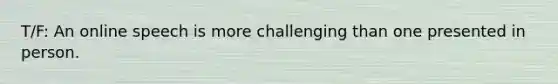 T/F: An online speech is more challenging than one presented in person.