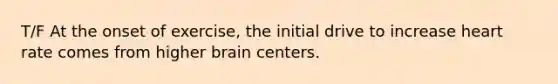 T/F At the onset of exercise, the initial drive to increase heart rate comes from higher brain centers.