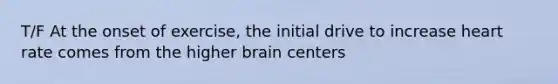 T/F At the onset of exercise, the initial drive to increase heart rate comes from the higher brain centers