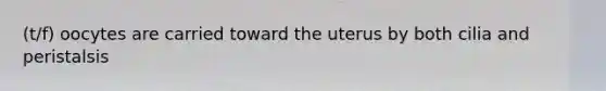 (t/f) oocytes are carried toward the uterus by both cilia and peristalsis