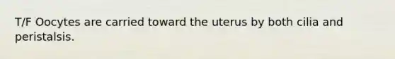 T/F Oocytes are carried toward the uterus by both cilia and peristalsis.