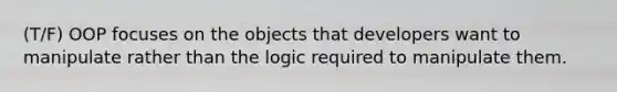 (T/F) OOP focuses on the objects that developers want to manipulate rather than the logic required to manipulate them.