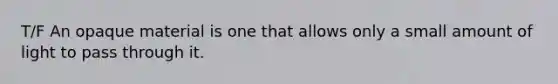 T/F An opaque material is one that allows only a small amount of light to pass through it.