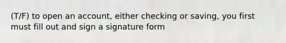 (T/F) to open an account, either checking or saving, you first must fill out and sign a signature form