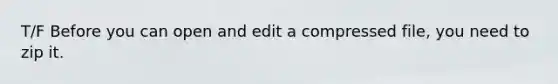 T/F Before you can open and edit a compressed file, you need to zip it.