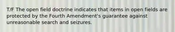 T/F The open field doctrine indicates that items in open fields are protected by the Fourth Amendment's guarantee against unreasonable search and seizures.