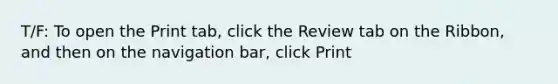 T/F: To open the Print tab, click the Review tab on the Ribbon, and then on the navigation bar, click Print