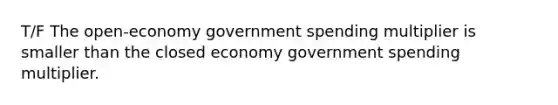 T/F The open-economy government spending multiplier is smaller than the closed economy government spending multiplier.