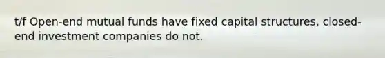 t/f Open-end mutual funds have fixed capital structures, closed-end investment companies do not.