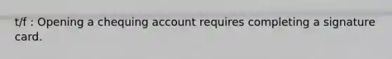 t/f : Opening a chequing account requires completing a signature card.