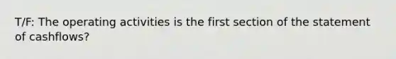 T/F: The operating activities is the first section of the statement of cashflows?