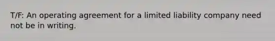 T/F: An operating agreement for a limited liability company need not be in writing.