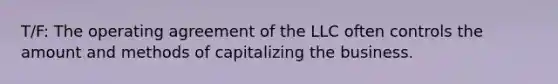 T/F: The operating agreement of the LLC often controls the amount and methods of capitalizing the business.