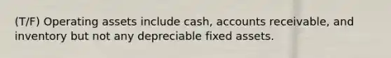 (T/F) Operating assets include cash, accounts receivable, and inventory but not any depreciable fixed assets.