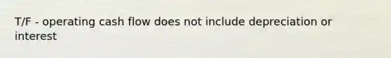 T/F - operating cash flow does not include depreciation or interest