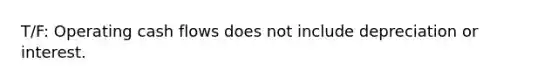 T/F: Operating cash flows does not include depreciation or interest.