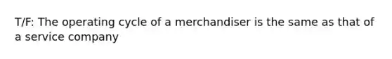 T/F: The operating cycle of a merchandiser is the same as that of a service company