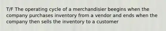 T/F The operating cycle of a merchandisier beegins when the company purchases inventory from a vendor and ends when the company then sells the inventory to a customer