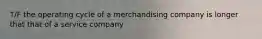 T/F the operating cycle of a merchandising company is longer that that of a service company