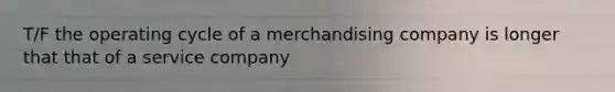 T/F the operating cycle of a merchandising company is longer that that of a service company