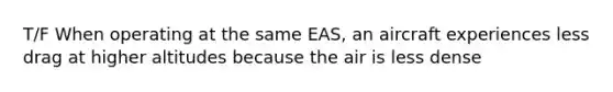 T/F When operating at the same EAS, an aircraft experiences less drag at higher altitudes because the air is less dense