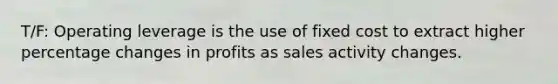 T/F: Operating leverage is the use of fixed cost to extract higher percentage changes in profits as sales activity changes.