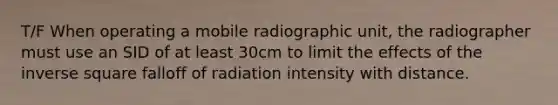 T/F When operating a mobile radiographic unit, the radiographer must use an SID of at least 30cm to limit the effects of the inverse square falloff of radiation intensity with distance.