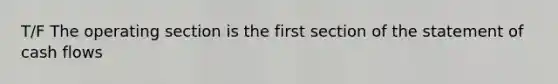 T/F The operating section is the first section of the statement of cash flows