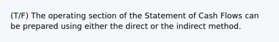 (T/F) The operating section of the Statement of Cash Flows can be prepared using either the direct or the indirect method.