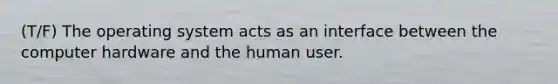 (T/F) The operating system acts as an interface between the computer hardware and the human user.