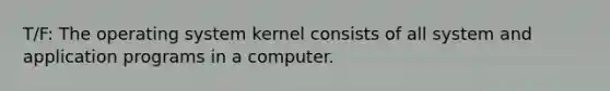 T/F: The operating system kernel consists of all system and application programs in a computer.