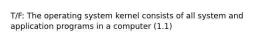 T/F: The operating system kernel consists of all system and application programs in a computer (1.1)