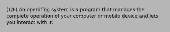 (T/F) An operating system is a program that manages the complete operation of your computer or mobile device and lets you interact with it.