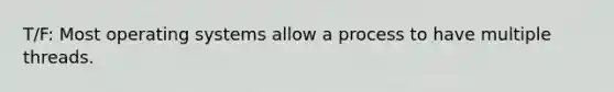 T/F: Most operating systems allow a process to have multiple threads.