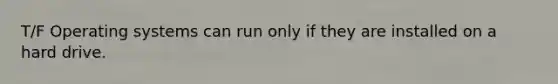 T/F Operating systems can run only if they are installed on a hard drive.