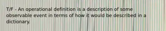 T/F - An operational definition is a description of some observable event in terms of how it would be described in a dictionary.