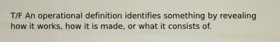 T/F An operational definition identifies something by revealing how it works, how it is made, or what it consists of.