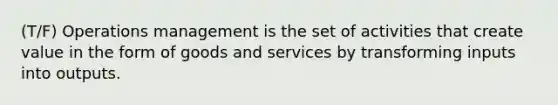 (T/F) Operations management is the set of activities that create value in the form of goods and services by transforming inputs into outputs.